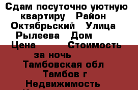 Сдам посуточно уютную квартиру › Район ­ Октябрьский › Улица ­ Рылеева › Дом ­ 62 › Цена ­ 800 › Стоимость за ночь ­ 800 - Тамбовская обл., Тамбов г. Недвижимость » Квартиры аренда посуточно   . Тамбовская обл.